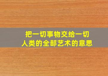 把一切事物交给一切人类的全部艺术的意思