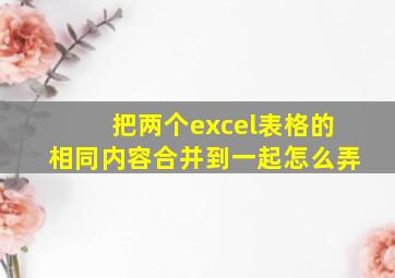 把两个excel表格的相同内容合并到一起怎么弄