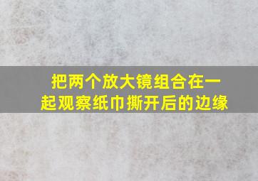 把两个放大镜组合在一起观察纸巾撕开后的边缘