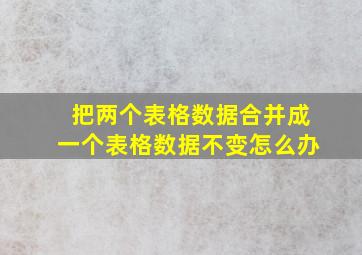 把两个表格数据合并成一个表格数据不变怎么办