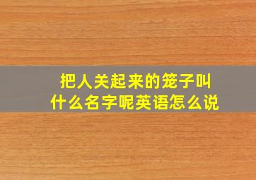 把人关起来的笼子叫什么名字呢英语怎么说