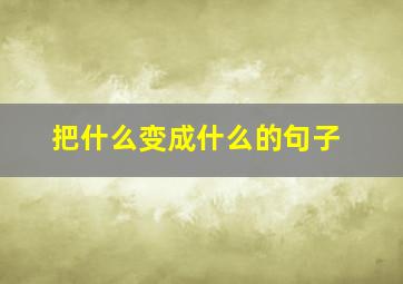 把什么变成什么的句子