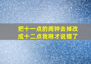 把十一点的闹钟去掉改成十二点我刚才说错了