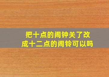 把十点的闹钟关了改成十二点的闹铃可以吗