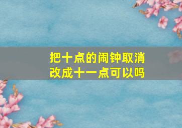 把十点的闹钟取消改成十一点可以吗