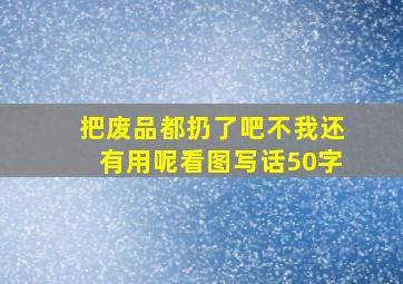 把废品都扔了吧不我还有用呢看图写话50字