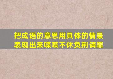 把成语的意思用具体的情景表现出来喋喋不休负荆请罪