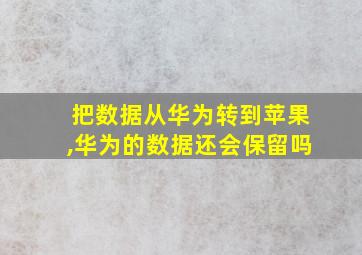 把数据从华为转到苹果,华为的数据还会保留吗