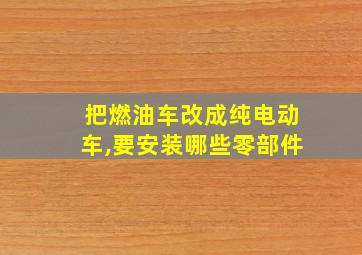 把燃油车改成纯电动车,要安装哪些零部件