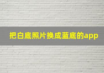 把白底照片换成蓝底的app