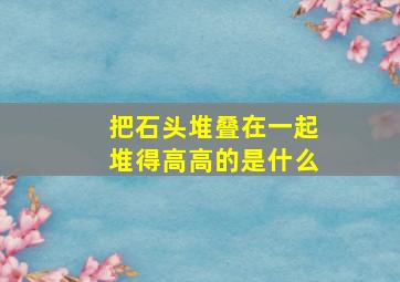 把石头堆叠在一起堆得高高的是什么