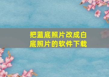 把蓝底照片改成白底照片的软件下载