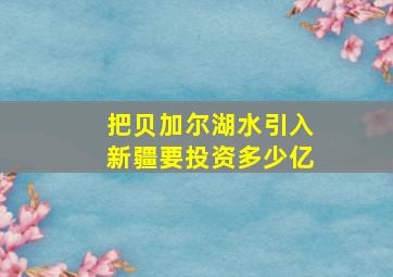 把贝加尔湖水引入新疆要投资多少亿