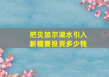 把贝加尔湖水引入新疆要投资多少钱