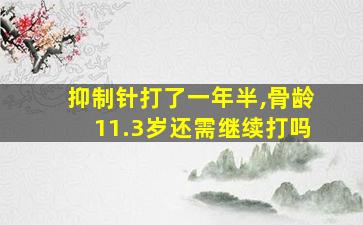 抑制针打了一年半,骨龄11.3岁还需继续打吗