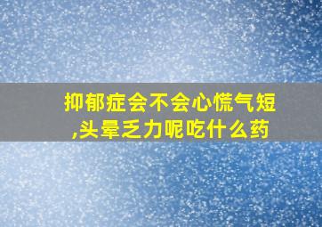 抑郁症会不会心慌气短,头晕乏力呢吃什么药