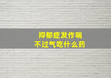 抑郁症发作喘不过气吃什么药