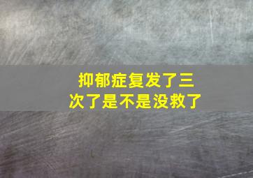 抑郁症复发了三次了是不是没救了