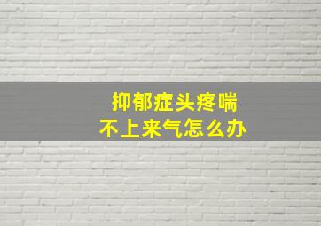 抑郁症头疼喘不上来气怎么办