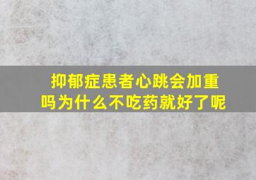 抑郁症患者心跳会加重吗为什么不吃药就好了呢