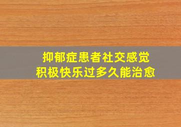 抑郁症患者社交感觉积极快乐过多久能治愈