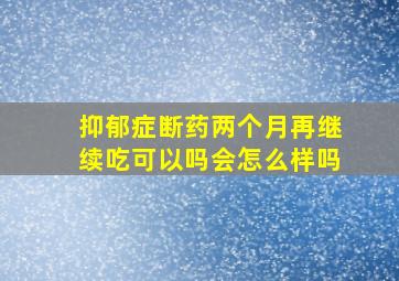 抑郁症断药两个月再继续吃可以吗会怎么样吗