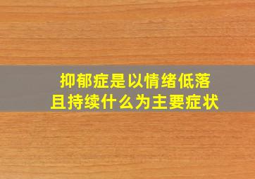 抑郁症是以情绪低落且持续什么为主要症状