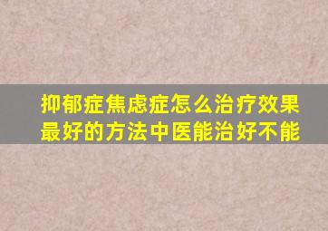 抑郁症焦虑症怎么治疗效果最好的方法中医能治好不能