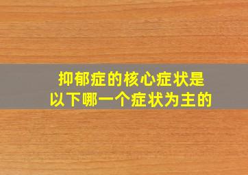 抑郁症的核心症状是以下哪一个症状为主的