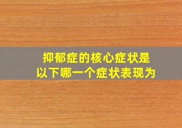 抑郁症的核心症状是以下哪一个症状表现为