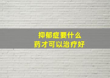 抑郁症要什么药才可以治疗好