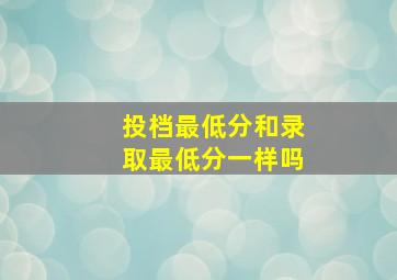 投档最低分和录取最低分一样吗