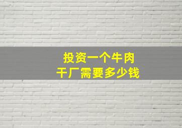 投资一个牛肉干厂需要多少钱