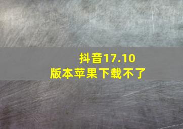 抖音17.10版本苹果下载不了