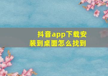 抖音app下载安装到桌面怎么找到