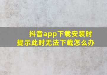 抖音app下载安装时提示此时无法下载怎么办