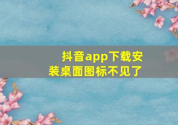 抖音app下载安装桌面图标不见了