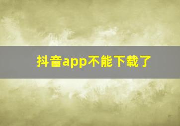 抖音app不能下载了