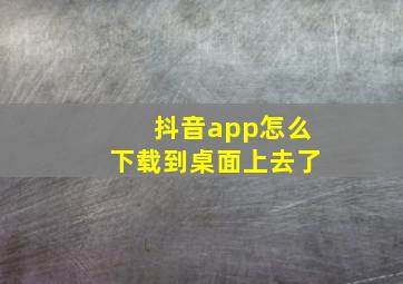 抖音app怎么下载到桌面上去了