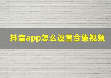 抖音app怎么设置合集视频