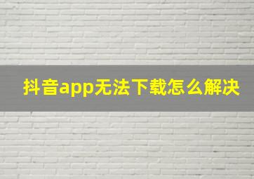 抖音app无法下载怎么解决