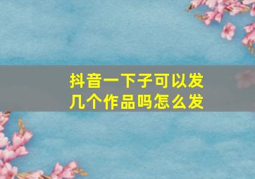 抖音一下子可以发几个作品吗怎么发