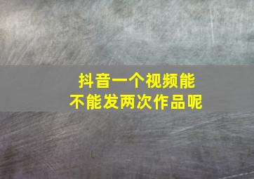 抖音一个视频能不能发两次作品呢