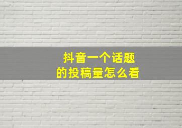 抖音一个话题的投稿量怎么看