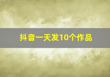 抖音一天发10个作品