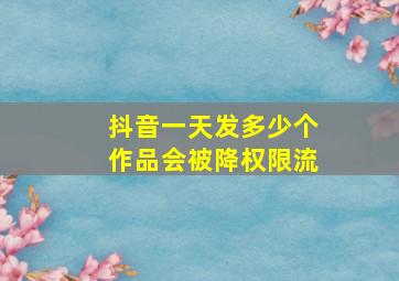 抖音一天发多少个作品会被降权限流