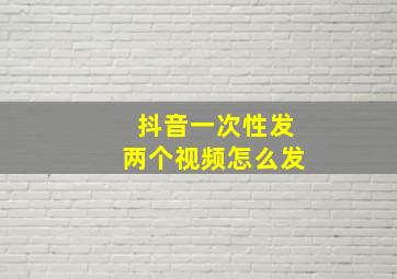 抖音一次性发两个视频怎么发