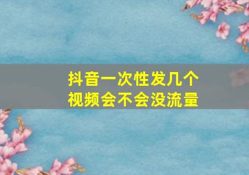 抖音一次性发几个视频会不会没流量