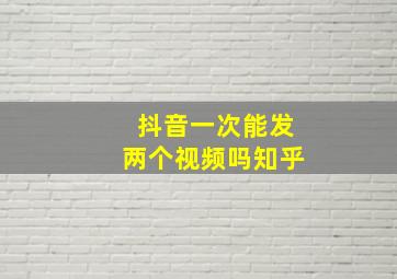 抖音一次能发两个视频吗知乎