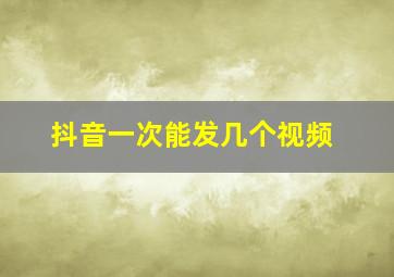 抖音一次能发几个视频